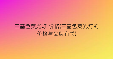 三基色荧光灯 价格(三基色荧光灯的价格与品牌有关)